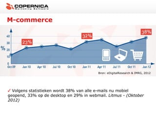 M-commerce




                                         Bron: eDigitalResearch & IMRG, 2012




  Volgens statistieken wordt 38% van alle e-mails nu mobiel
geopend, 33% op de desktop en 29% in webmail. Litmus - (Oktober
2012)
 