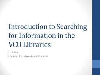 Introduction to Searching
for Information in the
VCU Libraries
Liz Johns
Librarian for International Students
 