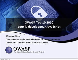 OWASP	
  Top	
  10	
  2010	
  
                            pour	
  le	
  développeur	
  JavaScript

            Sébas;en	
  Gioria
            OWASP	
  France	
  Leader	
  -­‐	
  OWASP	
  Global	
  Educa;on	
  CommiDee
            Confoo.ca	
  -­‐	
  27	
  Février	
  2013	
  -­‐	
  Montréal	
  -­‐	
  Canada




Saturday, March 2, 13
 