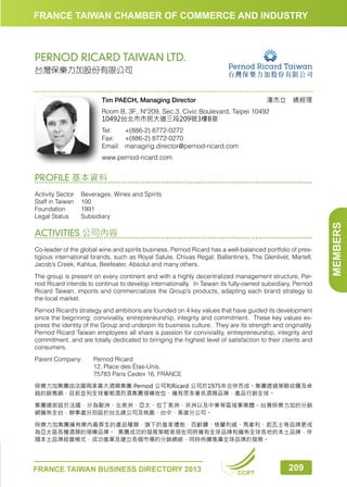 FRANCE TAIWAN CHAMBER OF COMMERCE AND INDUSTRY

PERNOD RICARD TAIWAN LTD.
台灣保樂力加股份有限公司

潘杰立　總經理

Tim PAECH, Managing Director

Room B, 3F., N°209, Sec.3, Civic Boulevard, Taipei 10492
10492台北市市民大道三段209號3樓B室
Tel:	
+(886-2) 8772-0272
Fax:	 +(886-2) 8772-0270
Email:	managing.director@pernod-ricard.com
www.pernod-ricard.com

PROFILE 基本資料

ACTIVITIES 公司內容
Co-leader of the global wine and spirits business, Pernod Ricard has a well-balanced portfolio of prestigious international brands, such as Royal Salute, Chivas Regal, Ballantine’s, The Glenlivet, Martell,
Jacob’s Creek, Kahlua, Beefeater, Absolut and many others.
The group is present on every continent and with a highly decentralized management structure, Pernod Ricard intends to continue to develop internationally. In Taiwan its fully-owned subsidiary, Pernod
Ricard Taiwan, imports and commercializes the Group’s products, adapting each brand strategy to
the local market.
Pernod Ricard’s strategy and ambitions are founded on 4 key values that have guided its development
since the beginning: conviviality, entrepreneurship, integrity and commitment. These key values express the identity of the Group and underpin its business culture. They are its strength and originality.
Pernod Ricard Taiwan employees all share a passion for conviviality, entrepreneurship, integrity and
commitment, and are totally dedicated to bringing the highest level of satisfaction to their clients and
consumers.
Parent Company: 	
			
			

Pernod Ricard
12, Place des Étas-Unis,
75783 Paris Cedex 16, FRANCE

保樂力加集團由法國兩家最大酒類集團 Pernod 公司和Ricard 公司於1975年合併而成。集團透過策略收購及卓
越的銷售網，目前並列全球葡萄酒烈酒集團領導地位，擁有眾多著名酒類品牌，產品行銷全球。
集團總部設於法國，分為歐洲、北美洲、亞太、拉丁美洲、非洲以及中東等區域事業體。台灣保樂力加的分銷
網遍佈全台，辦事處分別設於台北總公司及桃園、台中、高雄分公司。
保樂力加集團擁有業內最齊全的產品種類，旗下的皇家禮炮、百齡罈、格蘭利威、馬爹利、起瓦士等品牌更成
為亞太區各種酒類的領導品牌。 集團成功的發展策略表現在同時擁有全球品牌和遍佈全球各地的本土品牌，伴
隨本土品牌經營模式，成功進軍及建立各個市場的分銷網絡，同時持續推廣全球品牌的發展。

FRANCE TAIWAN BUSINESS DIRECTORY 2013

CCIFT

209

MEMBERS

Activity Sector	
Beverages, Wines and Spirits
Staff in Taiwan	 100
Foundation	1991
Legal Status	Subsidiary

 