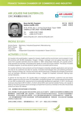 FRANCE TAIWAN CHAMBER OF COMMERCE AND INDUSTRY

AIR LIQUIDE FAR EASTERN LTD.
亞東工業氣體股份有限公司

黃文海　總經理
法緹妮　財務長

Boon Hai NG, President
Varthini LAURE, CFO
5F-B, N°245, Sec.1, Tunhwa South Road, Taipei 10689
10689台北市敦化南路一段245號5樓B室
Tel:	
Fax:	

+(886-2) 6617-8968
+(886-2) 8773-0811

www.airliquide.com, www.tw.airliquide.com

PROFILE 基本資料

ACTIVITIES 公司內容
Air Liquide is the world leader in gases for industry, health and the environment, and is present in over
80 countries with 46,200 employees. Oxygen, nitrogen, hydrogen and rare gases have been at the
core of Air Liquide’s activities since its creation in 1902. Using these molecules, Air Liquide continuously reinvents its business, anticipating the needs of current and future markets. The Group innovates
to enable progress, to achieve dynamic growth and a consistent performance.
Air Liquide combines many products and technologies to develop valuable applications and services
not only for its customers but also for society. Innovative technologies that curb polluting emissions,
lower industry’s energy use, recover and reuse natural resources or develop the energies of tomorrow,
such as hydrogen, biofuels or photovoltaic energy… Oxygen for hospitals, homecare, fighting nosocomial infections…
A partner for the long term, Air Liquide relies on employee commitment, customer trust and shareholder support to pursue its vision of sustainable, competitive growth. Air Liquide explores the best that
air can offer to preserve life, staying true to its sustainable development approach. In 2011, the Group’s
revenues amounted to €14.5 billion, of which almost 80% were earned outside France. Air Liquide is
listed on the Paris Euronext stock exchange (compartment A) and is a member of the CAC 40 and Dow
Jones Euro Stoxx 50 indexes.
工業、健康醫療及環保專用氣體的世界級領導者
亞東工業氣體公司 (AIR LIQUIDE FAR EASTERN, ALFE) 成立於1987年。由國內知名的遠東新世紀集團和全球氣
體領導廠商－法國液空集團 (AIR LIQUIDE)，分別挹注35%和65%的資金共同成立，為法商在台投資規模最大
製造業廠商，並名列台灣前500大製造商。在台主要的營業活動為傳承母公司研發的創新科技，供應電子業、
一般工業和醫療產業客戶所需之高純度氣體。我們的服務涵蓋氣體供應、專業設備、技術支援及客戶端氣體廠
安裝等全方位解決方案。
亞東在台灣員工約400人，服務據點遍及台北、新竹、台中、高雄以及各大科學園區。

FRANCE TAIWAN BUSINESS DIRECTORY 2013

CCIFT

79

MEMBERS

Activity Sector	
Machinery / Industrial Equipment / Manufacturing
Staff in Taiwan	 400
Foundation	1987
Legal Status	
Independent Corporation Incorporated in Taiwan (R.O.C.)

 