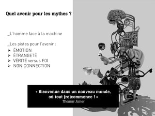Quel avenir pour les mythes ?



_L’homme face à la machine

_Les pistes pour l’avenir :
Ø  ÉMOTION
Ø  ÉTRANGETÉ
Ø  VÉR...