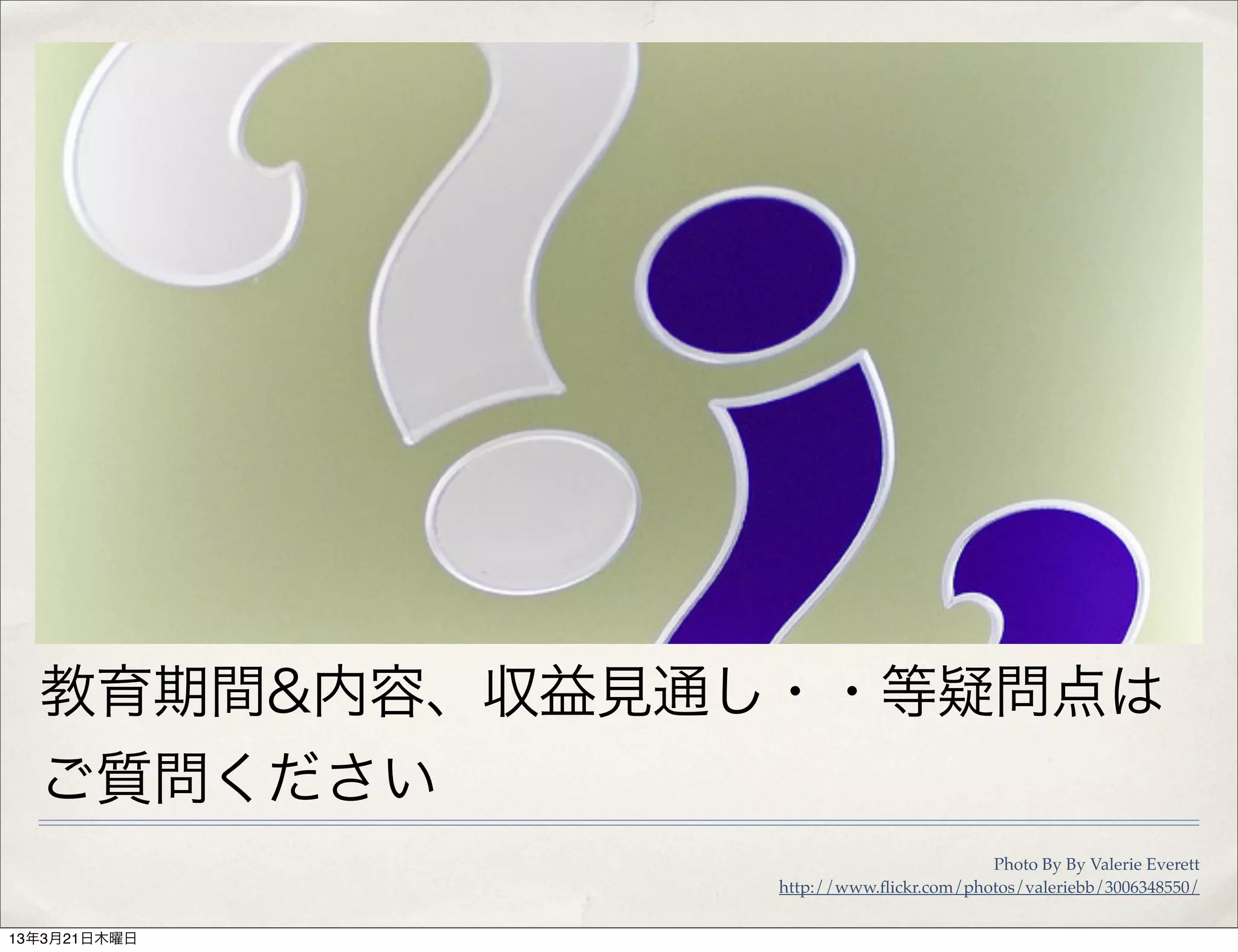 教育期間&内容、収益見通し・・等疑問点は
  ご質問ください
                                       Photo By By Valerie Everett
               http://www.ﬂickr.com/photos/valeriebb/3006348550/


13年3月21日木曜日
 