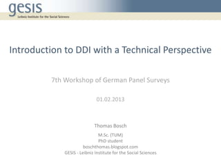 Introduction to DDI with a Technical Perspective

         7th Workshop of German Panel Surveys

                              01.02.2013



                            Thomas Bosch
                               M.Sc. (TUM)
                               PhD student
                       boschthomas.blogspot.com
             GESIS - Leibniz Institute for the Social Sciences
 