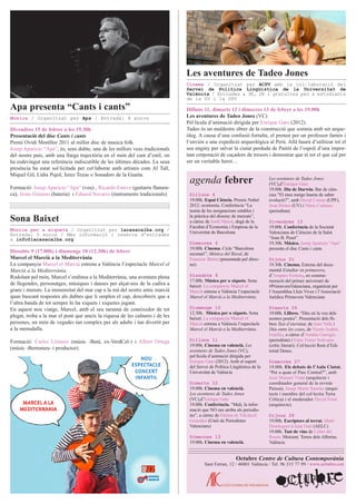 Dilluns 4
19.00h. Espai Ciència. Premis Nobel
2012: economia. Conferència “La
teoria de les assignacions estables i
la pràctica del disseny de mercats”,
a càrrec de Jordi Massó, degà de la
Facultat d’Economia i Empresa de la
Universitat de Barcelona
Dimecres 6
19.00h. Cinema. Cicle “Barcelona
escenari”: Mònica del Raval, de
Francesc Betriu (presentada pel direc-
tor)
Dissabte 9
17.00h. Música per a xiquets. Sona
baixet: La companyia Marcel el
Marcià estrena a València l’espectacle
Marcel el Marcià a la Mediterrània.
Diumenge 10
12.30h. Música per a xiquets. Sona
baixet: La companyia Marcel el
Marcià estrena a València l’espectacle
Marcel el Marcià a la Mediterrània.
Dilluns 11
19.00h. Cinema en valencià. Les
aventures de Tadeo Jones (VC),
pel·lícula d’animació dirigida per
Enrique Gato (2012). Amb el suport
del Servei de Política Lingüística de la
Universitat de València
Dimarts 12
19.00h. Cinema en valencià.
Les aventures de Tadeo Jones
(VC),d’Enrique Gato
19.00h. Conferència. “Mali, la infor-
mació que NO ens arriba als periodis-
tes”, a càrrec de Fàtima de Valcárcel
González (Unió de Periodistes
Valencians)
Dimecres 13
19.00h. Cinema en valencià.
Les aventures de Tadeo Jones
(VC),d’Enrique Gato
19.00h. Dia de Darwin. Bar de cièn-
cies “El meu metge hauria de saber
evolució?”, amb David Comas (UPF),
Joan Brines (UV) i Núria Cadenes
(periodista)
Divendres 15
19.00h. Conferència de la Societat
Valenciana de Ciències de la Salut
“Joan B. Peset”
19.30h. Música. Josep Aparicio “Apa”
presenta el disc Cants i cants
Dijous 21
19.30h. Cinema. Estrena del docu-
mental Estudiar en primavera,
d’Amparo Fortuny, en comme-
moració del primer aniversari de
#PrimaveraValenciana, organitzat per
l’Assemblea Lluís Vives i l’Associació
Jurídica Primavera Valenciana
Dimarts 26
19.00h. Llibres. “Déu en la veu dels
nostres poetes”. Presentació dels lli-
bres Tast d’eternitat, de Joan Valls i
Déu entre les coses, de Vicent Andrés
Estellés, a càrrec d’Amàlia Garrigós
(periodista) i Enric Ferrer Solivares
(crític literari). Col·lecció Rent d’Edi-
torial Denes.
Dimecres 27
19.00h. Els debats de l’Aula Ciutat.
“Per a quan el Parc Central?”, amb
José Manuel Vidal (arquitecte i
coordinador general de la revista
Paisea), Josep Maria Sancho (arqui-
tecte i membre del col·lectiu Terra
Crítica) i el moderador David Estal
(arquitecte).
Dijous 28
19.00h. Escriptors al terrat. Martí
Domínguez i Joan Garí (AELC)
19.00h. Tast de vins de Celler del
Roure. Moixent. Terres dels Alforins.
València
agenda febrer
Octubre Centre de Cultura Contemporània
Sant Ferran, 12 / 46001 València / Tel. 96 315 77 99 / www.octubre.cat
Divendres 15 de febrer a les 19.30h
Presentació del disc Cants i cants
Premi Ovidi Montllor 2011 al millor disc de musica folk.
Josep Aparicio “Apa”, és, sens dubte, una de les millors veus tradicionals
del nostre país, amb una llarga trajectòria en el món del cant d’estil, on
ha esdevingut una referència indiscutible de les últimes dècades. La seua
presència ha estat sol·licitada per col·laborar amb artistes com Al Tall,
Miquel Gil, Lídia Pujol, Jerez Texas o Sonadors de la Guaita.
Formació: Josep Aparicio “Apa” (veu) , Ricardo Esteve (guitarra flamen-
ca), Jesús Gimeno (bateria) i Eduard Navarro (instruments tradicionals)
Apa presenta “Cants i cants”
Música / Organitzat per Apa / Entrada: 8 euros
Dilluns 11, dimarts 12 i dimecres 13 de febrer a les 19.00h
Les aventures de Tadeo Jones (VC)
Pel·lícula d’animació dirigida per Enrique Gato (2012).
Tadeo és un maldestre obrer de la construcció que somnia amb ser arque-
òleg. A causa d’una confusió fortuïta, el prenen per un professor famós i
l’envien a una expedició arqueològica al Perú. Allà haurà d’utilitzar tot el
seu enginy per salvar la ciutat perduda de Paititi de l’espoli d’una impor-
tant corporació de caçadors de tresors i demostrar que té tot el que cal per
ser un veritable heroi…
Dissabte 9 (17.00h) i diumenge 10 (12.30h) de febrer
Marcel el Marcià a la Mediterrània
La companyia Marcel el Marcià estrena a València l’espectacle Marcel el
Marcià a la Mediterrània.
Rodolant pel món, Marcel s’endinsa a la Mediterrània, una aventura plena
de llegendes, personatges, músiques i danses per alçar-nos de la cadira a
grans i menuts. La immensitat del mar cap a la mà del nostre amic marcià
quan buscant respostes als dubtes que li omplen el cap, descobreix que a
l’altra banda de tot sempre hi ha xiquets i xiquetes jugant.
En aquest nou viatge, Marcel, amb el seu tarannà de coneixedor de tot
plegat, troba a la mar el pont que uneix la riquesa de les cultures i de les
persones, un món de vegades tan complex per als adults i tan divertit per
a la menudalla.
Formació: Carles Llinares (músic -Batà, ex-VerdCel-) i Albert Ortega
(músic -Bertomeu- i productor).
Les aventures de Tadeo Jones
Sona Baixet
Cinema / Organitzat per ACPV amb la col·laboració del
Servei de Política Lingüística de la Universitat de
València / Entrades a 3€, 2€ i gratuïtes per a estudiants
de la UV i la UPV
Música per a xiquets / Organitzat per lacasacalba.org /
Entrada: 5 euros / Més informació i reserva d’entrades
a info@lacasacalba.org
 