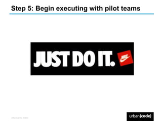 Step 5: Begin executing with pilot teams
	
  
	
  




UrbanCode	
  Inc.	
  ©2013	
  
 