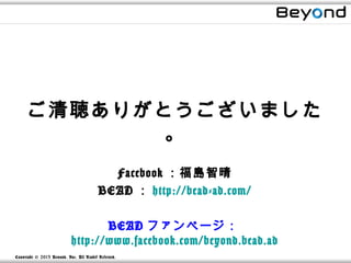ご清聴ありがとうございました
             。
                                            Facebook ：福島智晴
                                          BEAD ： http://bead-ad.com/

                                   BEAD ファンページ：
                            http://www.facebook.com/beyond.bead.ad
Copyright © 2013 Beyond, Inc. All R ights Reserved.
 