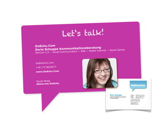 Let‘s talk!
DoSchu.Com
                      ationsberatung
Doris Schuppe Kommunik :: B2B :: Mobile Internet :: Social Games
                           ication
MarCom 2.0 :: Social Commun



ds@doschu.com
+49 172 8634077
www.DoSchu.Com



Social Media
about.me/DoSchu
 