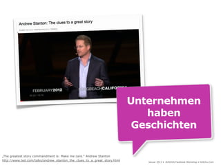 Unternehmen
                                                                             haben
                                                                           Geschichten

„The greatest story commandment is: Make me care.“ Andrew Stanton
http://www.ted.com/talks/andrew_stanton_the_clues_to_a_great_story.html      Januar 2013 • AUSZUG Facebook Workshop • DoSchu.Com
 