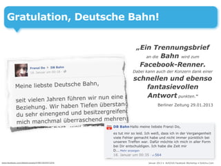 Gratulation, Deutsche Bahn!

                                                 „Ein Trennungsbrief
                                                    an die Bahn wird zum

                                                  Facebook-Renner.
                                                Dabei kann auch der Konzern dank einer

                                                schnellen und ebenso
                                                   fantasievollen
                                                   Antwort punkten.“
                                                              Berliner Zeitung 29.01.2013




www.facebook.com/dbbahn/posts/478973035471976          Januar 2013 • AUSZUG Facebook Workshop • DoSchu.Com
 