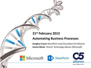21st February 2013
Automating Business Processes
Aonghus Fraser SharePoint Lead Consultant (C5 Alliance)
Jessica Meats Partner Technology Advisor (Microsoft)




                                          www.c5alliance.com
 
