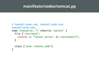 manifests/nodes/tomcat.pp



# tomcat1.acme.com, tomcat2.acme.com,
tomcat3.acme.com,...
node /tomcatd..*/ inherits ‘parent’ {
  file {'/etc/motd':
    content => ”tomcat server: ${::hostname}n”,
  }

    class {'acme::tomcat_node'}
}
 
