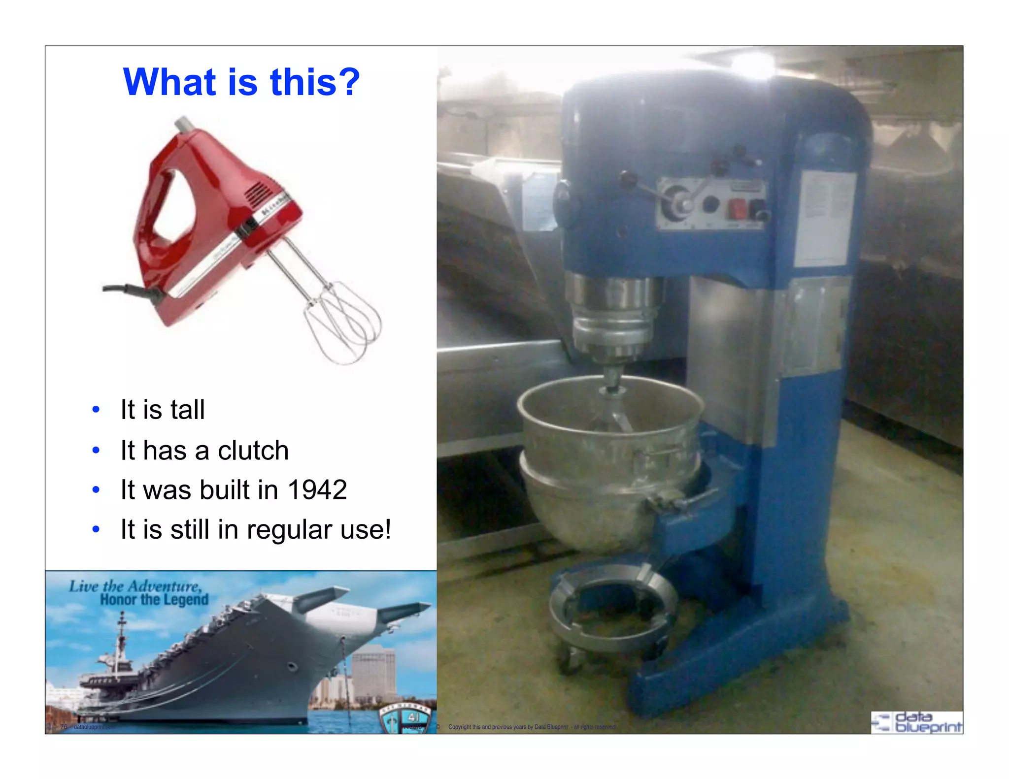 What is this?




            •            It is tall
                                                                                            USS Midway
            •            It has a clutch                                                    & Pancakes
            •            It was built in 1942
            •            It is still in regular use!




76 - datablueprint.com                                 2/14/2013   ©   Copyright this and previous years by Data Blueprint - all rights reserved!
 