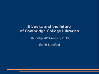 E-books and the future
of Cambridge College Libraries
     Thursday 28th February 2013

           Sarah Stamford
 