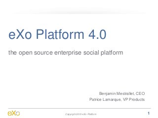 eXo Platform 4.0
the open source enterprise social platform




                                               Benjamin Mestrallet, CEO
                                         Patrice Lamarque, VP Products


                    Copyright 2013 eXo Platform                           1
 