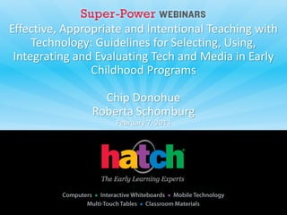 Effective, Appropriate and Intentional Teaching with
Technology: Guidelines for Selecting, Using,
Integrating and Evaluating Tech and Media in Early
Childhood Programs
Chip Donohue
Roberta Schomburg
February 7, 2013
 