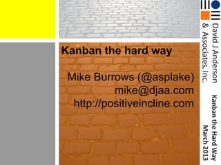 Kanban the hard way

 Mike Burrows (@asplake)
           mike@djaa.com




                               Kanban the Hard Way
  http://positiveincline.com




                                        March 2013
 