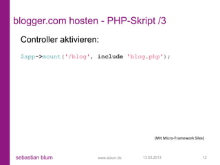 blogger.com hosten - PHP-Skript /3
 Controller aktivieren:
 $app->mount('/blog', include 'blog.php');




                                           (Mit Micro-Framework Silex)



sebastian blum        www.sblum.de   13.03.2013                      12
 