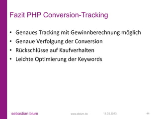 Fazit PHP Conversion-Tracking

•   Genaues Tracking mit Gewinnberechnung möglich
•   Genaue Verfolgung der Conversion
•   Rückschlüsse auf Kaufverhalten
•   Leichte Optimierung der Keywords




sebastian blum         www.sblum.de   13.03.2013    44
 
