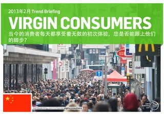 2013年2月 Trend Briefing


VIRGIN CONSUMERS
当今的消费者每天都享受着无数的初次体验，您是否能跟上他们
的脚步？




          trendwatching.com/cn/trends/viginconsumers
 