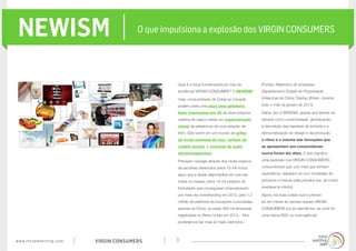 www.trendwatching.com VIRGIN CONSUMERS 3
NEWISM O que impulsiona a explosão dos VIRGIN CONSUMERS
Qual é a força fundamental por trás da
tendência VIRGIN CONSUMER? O NEWISM.
Hoje, consumidores de Dubai ao Canadá
podem pedir uma pizza pela geladeira,
fazer impressões em 3D de seus próprios
objetos de casa e visitar um supermercado
virtual da plataforma de uma estação de
trem. Eles vivem em um mundo de grifes
de moda chinesas de luxo, cartões de
crédito sociais, e cozinhas de sushi
ultratransparentes.
Precisam navegar através dos níveis insanos
de escolhas oferecidos pelos 19 mil novos
apps que a Apple disponibiliza em sua loja
todos os meses, pelos 18 mil projetos do
Kickstarter que conseguiram financiamento
por meio de crowdfunding em 2012, pelo 1,2
milhão de patentes de inovações concedidas
apenas na China, ou pelas 480 mil empresas
registradas no Reino Unido em 2012... Nós
poderíamos dar mais (e mais) exemplos.
(Fontes: Relatórios de empresas;
Departamento Estatal de Propriedade
Intelectual da China; Startup Britain, durante
todo o mês de janeiro de 2013)
Saiba, isto é NEWISM: graças aos fatores de
sempre como conectividade, globalização,
a demolição das barreiras de entrada e a
democratização do design e da produção,
o ritmo e o volume das inovações que
se apresentam aos consumidores
nunca foram tão altos. E isso significa
uma explosão nos VIRGIN CONSUMERS:
consumidores que, por mais que tenham
experiência, deparam-se com toneladas de
produtos e marcas pela primeira vez, de modo
inevitável (e infinito).
Agora, há duas coisas que é preciso
ter em mente ao pensar nesses VIRGIN
CONSUMERS (ou ao atendê-los, se você for
uma marca B2C ou uma agência):
 