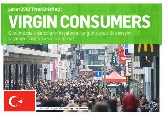 Şubat 2013 Trend Briefingi:


VIRGIN CONSUMERS
Günümüzde tüketicilerin hayatında her gün sayısız ilk deneyim
yaşanıyor. Asıl soru şu, sizinle mi?




                trendwatching.com/tr/trends/viginconsumers
 