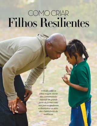 COMO CRIAR
Filhos Resilientes




          O modo como os
       filhos reagem diante
        das contrariedades
        depende em grande
       parte da forma como
      seus pais os ajudaram
      a desenvolver as atitu-
       des e habilidades da
            resiliência.
 