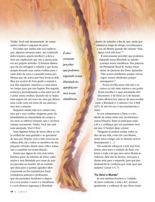 ‘Venha. Você está desamarrada’. As outras                         dentro do rebanho a fim de que, ainda que
quatro ovelhas o seguiam de perto.                                  estejamos longe do abrigo, reconheçamos
   Foi então que minha mãe nos explicou                             a voz do Mestre quando Ele chamar: ‘Vem.
que, algumas semanas antes, um conhecido        É emo-               Agora você está livre’.” 2
deles trouxera aquela [ovelha] e a dera a                                É emocionante perceber que podemos
meu pai, explicando que não a queria mais       cionante               expandir nossa liberdade ao aperfei-
em seu próprio rebanho. O homem dissera                                çoarmos nossa obediência. Nas palavras
                                                perceber
que ela era selvagem e rebelde e que ficava                            do Presidente Boyd K. Packer, Presi-
sempre levando suas outras ovelhas para o       que podemos             dente do Quórum dos Doze Apóstolos:
outro lado da cerca e causando tantos pro-                              “Não somos obedientes porque somos
blemas que ele achou por bem livrar-se dela.
                                                expandir nossa          cegos, somos obedientes porque
Meu pai aceitou de bom grado o animal e,        liberdade ao            enxergamos”.3
nos dias seguintes, amarrou-a a uma estaca                                Nossa escolha nesta vida não é se
no campo para que não fugisse. Em seguida,      aperfeiçoar-           vamos ou não estar sujeitos a um poder.
ensinou-a pacientemente a criar amor por ele    mos nossa            Nossa escolha é à qual autoridade obe-
e pelas outras ovelhas. Quando ela se sentiu                         deceremos: à de Deus ou à de Satanás.
mais segura em seu novo lar, meu pai deixou     obediência.         Como afirmou Leí, trata-se de uma escolha
uma corda curta em torno de seu pescoço,                          entre a liberdade e o cativeiro (ver 2 Néfi
mas sem a amarrar.                                               2:27). Se não for um, é necessariamente o
   Enquanto minha mãe nos contava isso,                          outro.
meu pai e suas ovelhas chegaram perto da                            Se nos submetermos a Deus e a Seu
[retardatária] na extremidade do campo e,                        direito de reinar sobre nós, receberemos
em meio ao silêncio reinante, nós o ouvimos                      outras bênçãos. Entre as principais estão
chamar novamente: ‘Venha. Você não está                          a fé e a confiança que nos permitem viver
mais amarrada. Você é livre’.                                    em paz. O Senhor disse a Josué:
   Senti lágrimas brotar de meus olhos ao ver                       “Ninguém te poderá resistir, todos os
[a ovelha] dar uma guinada e se aproximar                        dias da tua vida; como fui com Moisés,
de meu pai. Depois, com a mão amorosa na                         assim serei contigo; não te deixarei nem te
cabeça dela, ele e todos os membros de seu                       desampararei. (…)
pequeno rebanho deram meia volta e torna-                           Tão-somente esforça-te e tem mui bom
ram a caminhar em nossa direção.                                 ânimo, para teres o cuidado de fazer con-
   Pensei que alguns de nós, pois todos                          forme a toda a lei que meu servo Moisés te
fazemos parte do rebanho de Deus, estão                          ordenou; dela não te desvies, nem para a
atados e sem liberdade por causa de nos-                         direita nem para a esquerda, para que pru-
sos pecados no mundo. Ali na varanda                             dentemente te conduzas por onde quer que
que dava para o quintal, agradeci silen-                         andares” ( Josué 1:5, 7).
ciosamente ao Pai Celestial por haver
verdadeiros pastores e professores                               “Eu Venci o Mundo”
que são pacientes, bondosos e dispos-                               Se nós também tivermos o “cuidado
tos a nos ensinar o amor e a obediência                          de fazer conforme a toda a lei”, teremos
e a nos oferecer segurança e liberdade                           igualmente a confiança de que Deus estará

18	 A L i a h o n a
 