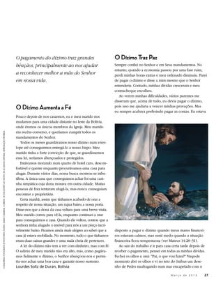 O pagamento do dízimo traz grandes                            O Dízimo Traz Paz
                                                                                                                                        bênçãos, principalmente ao nos ajudar                         Sempre confiei no Senhor e em Seus mandamentos. No
                                                                                                                                                                                                      entanto, quando a economia passou por uma fase ruim,
                                                                                                                                        a reconhecer melhor a mão do Senhor                           perdi minhas horas extras e meu ordenado diminuiu. Parei
                                                                                                                                        em nossa vida.                                                de pagar o dízimo e disse a mim mesmo que o Senhor
                                                                                                                                                                                                      entenderia. Contudo, minhas dívidas cresceram e meu
                                                                                                                                                                                                      contracheque encolheu.
                                                                                                                                                                                                         Ao verem minhas dificuldades, vários parentes me
                                                                                                                                                                                                      disseram que, acima de tudo, eu devia pagar o dízimo,
                                                                                                                                        O Dízimo Aumenta a Fé                                         pois isso me ajudaria a vencer minhas provações. Mas
                                                                                                                                                                                                      eu sempre acabava preferindo pagar as contas. Eu estava
                                                                                                                                        Pouco depois de nos casarmos, eu e meu marido nos
                                                                                                                                        mudamos para uma cidade distante no leste da Bolívia,
                                                                                                                                        onde éramos os únicos membros da Igreja. Meu marido
                                                                                                                                        era recém-converso, e queríamos cumprir todos os
À ESQUERDA: FOTOGRAFIA © PHOTOSPIN; FUNDO: SARAH CARABINE; À DIREITA: DE ENCONTRO AO VENTO, DE LIZ LEMON SWINDLE, REPRODUÇÃO PROIBIDA




                                                                                                                                        mandamentos do Senhor.
                                                                                                                                            Todos os meses guardávamos nosso dízimo num enve-
                                                                                                                                        lope até conseguirmos entregá-lo a nosso bispo. Meu
                                                                                                                                        marido tinha a forte convicção de que, se guardássemos
                                                                                                                                        essa lei, seríamos abençoados e protegidos.
                                                                                                                                            Estávamos morando num quarto de hotel caro, descon-
                                                                                                                                        fortável e quente enquanto procurávamos uma casa para
                                                                                                                                        alugar. Durante vários dias, nossa busca mostrou-se infru-
                                                                                                                                        tífera. A única casa que conseguimos achar foi uma casi-
                                                                                                                                        nha simpática cuja dona morava em outra cidade. Muitas
                                                                                                                                        pessoas de fora tentaram alugá-la, mas nunca conseguiam
                                                                                                                                        encontrar a proprietária.
                                                                                                                                            Certa manhã, assim que tínhamos acabado de orar a
                                                                                                                                        respeito de nossa situação, um rapaz bateu a nossa porta.
                                                                                                                                        Disse-nos que a dona da casa voltara para uma breve visita.
                                                                                                                                        Meu marido correu para vê-la, enquanto continuei a orar
                                                                                                                                        para conseguirmos a casa. Quando ele voltou, contou que a
                                                                                                                                        senhora tinha alugado o imóvel para nós a um preço incri-
                                                                                                                                        velmente baixo. Ficamos ainda mais alegres ao saber que a     disposto a pagar o dízimo quando meus mares financei-
                                                                                                                                        casa já estava mobiliada. No momento, tudo o que tínhamos     ros estavam calmos, mas senti medo quando a situação
                                                                                                                                        eram duas caixas grandes e uma mala cheia de pertences.       financeira ficou tempestuosa (ver Mateus 14:28–31).
                                                                                                                                            A lei do dízimo não tem a ver com dinheiro, mas com fé.      Ao sair do trabalho e ir para casa certa tarde depois de
                                                                                                                                        O salário de meu marido não era alto, mas, como pagáva-       receber o pagamento, pensei em todas as minhas dívidas.
                                                                                                                                        mos fielmente o dízimo, o Senhor abençoou-nos e permi-        Fechei os olhos e orei: “Pai, o que vou fazer?” Naquele
                                                                                                                                        tiu-nos achar uma boa casa e garantir nosso sustento.         momento abri os olhos e vi no teto do ônibus um dese-
                                                                                                                                        Lourdes Soliz de Duran, Bolívia                               nho de Pedro naufragando num mar encapelado com o

                                                                                                                                                                                                                                 	        M a r ç o d e 2 0 1 3 	27
 