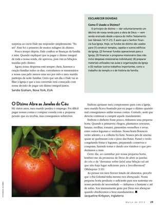 ESCLARECER DÚVIDAS

                                                                                         Como É Usado o Dízimo?
                                                                                            O princípio do dízimo — dar voluntariamente um
                                                                                         décimo de nossa renda para a obra de Deus — vem
                                                                                         sendo ensinado desde a época do Velho Testamento
                                                                                         (ver Gênesis 14:17–21). É assim que o Senhor finan-
                        surpresa ao ouvir Dale me responder simplesmente: “Eu            cia Sua Igreja. Hoje, os fundos do dízimo são usados
                        sei”. Esse foi o primeiro de muitos milagres do dízimo.          para (1) construir templos, capelas e outros edifícios
                            Pouco tempo depois, Dale confiou as finanças da família      da Igreja, (2) fornecer fundos operacionais para a
                        a mim. Quando expliquei que ia pagar o dízimo integral           Igreja, (3) financiar o programa missionário (isso não
                        de toda a nossa renda, ele aprovou, pois vira as bênçãos         inclui despesas missionárias individuais); (4) preparar
                        trazidas pelo dízimo.                                            materiais utilizados nas aulas e organizações da Igreja
                            Agora nossa despensa está sempre cheia, fazemos a            e (5) realizar outros trabalhos importantes, como o
                        oração familiar todos os dias, convidamos os missionários        trabalho do templo e o de história da família.
                        a nossa casa pelo menos uma vez por mês e meu marido
                        participa da noite familiar. Creio que um dia o Dale vai se
                        filiar à Igreja e que a sua conversão terá começado com
                        nossa decisão de pagar um dízimo integral juntos.
                        Sandie Graham, Nova York, EUA




                        O Dízimo Abre as Janelas do Céu                                  Embora apoiasse meu compromisso para com a Igreja,
                        Há vários anos, meu marido perdeu o emprego. Foi difícil      meu marido ficava frustrado por eu pagar o dízimo quando
                        pagar nossas contas e comprar comida com a pequena            mal conseguíamos saldar nossas contas. Contudo, senti que
                        pensão que eu recebia, mas conseguimos sobreviver.            deveria continuar a cumprir aquele mandamento.
                                                                                         Embora o dinheiro fosse pouco, tínhamos uma pequena
                                                                                      horta. Quando a primavera chegou, plantamos cenouras,
                                                                                      batatas, ervilhas, tomates, pimentões vermelhos e ervas,
                                                                                      entre outros legumes e verduras. Nossa horta floresceu
                                                                                      verão adentro, e a colheita foi farta. Nossos pés de ameixa
                                                                                      quase se quebraram com o peso das frutas. Passei o verão
                                                                                      congelando frutas e legumes, preparando conservas e
                                                                                      compotas, fazendo tortas e dando aos vizinhos o que pro-
                                                                                      duzíamos a mais.
                                                                                         Certo dia, ao caminhar por nossa pequena horta,
                                                                                      lembrei-me da promessa de Deus de abrir as janelas
                                                                                      do céu e de “derramar sobre [nós] uma bênção tal até
                                                                                      que não haja lugar suficiente para a [recolhermos]”
                                                                                      (Malaquias 3:10).
                                                                                         Ao pensar em meu freezer lotado de alimentos, percebi
                                                                                      que o Pai Celestial tinha mesmo nos abençoado. Nossa
                                                                                      pequena horta produziu o suficiente para nos sustentar em
FOTOGRAFIA: ED FERRIN




                                                                                      nosso período de necessidade — tínhamos o bastante e até
                                                                                      de sobra. Sou imensamente grata por Deus nos abençoar
                                                                                      quando obedecemos a Seus mandamentos. ◼
                                                                                      Jacqueline Kirbyson, Inglaterra

                                                                                                                  	        M a r ç o d e 2 0 1 3 	29
 