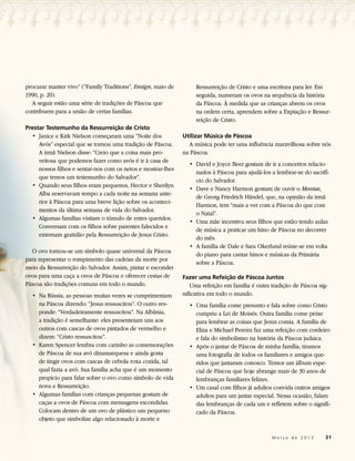 procurar manter vivo” (“Family Traditions”, Ensign, maio de        Ressurreição de Cristo e uma escritura para ler. Em
1990, p. 20).                                                      seguida, numeram os ovos na sequência da história
  A seguir estão uma série de tradições de Páscoa que              da Páscoa. À medida que as crianças abrem os ovos
contribuem para a união de certas famílias.                        na ordem certa, aprendem sobre a Expiação e Ressur-
                                                                   reição de Cristo.
Prestar Testemunho da Ressurreição de Cristo
  • 	Janice e Kirk Nielson começaram uma “Noite dos           Utilizar Música de Páscoa
     Avós” especial que se tornou uma tradição de Páscoa.       A música pode ter uma influência maravilhosa sobre nós
     A irmã Nielson disse: “Creio que a coisa mais pro-       na Páscoa.
     veitosa que podemos fazer como avós é ir à casa de
                                                                • 	David e Joyce Beer gostam de ir a concertos relacio-
     nossos filhos e sentar-nos com os netos e mostrar-lhes
                                                                   nados à Páscoa para ajudá-los a lembrar-se do sacrifí-
     que temos um testemunho do Salvador”.
                                                                   cio do Salvador.
  • 	Quando seus filhos eram pequenos, Hector e Sherilyn
                                                                • 	Dave e Nancy Harmon gostam de ouvir o Messias,
     Alba reservavam tempo a cada noite na semana ante-
                                                                   de Georg Friedrich Händel, que, na opinião da irmã
     rior à Páscoa para uma breve lição sobre os aconteci-
                                                                   Harmon, tem “mais a ver com a Páscoa do que com
     mentos da última semana de vida do Salvador.
                                                                   o Natal”.
  • 	Algumas famílias visitam o túmulo de entes queridos.
                                                                • 	Uma mãe incentiva seus filhos que estão tendo aulas
     Conversam com os filhos sobre parentes falecidos e
                                                                   de música a praticar um hino de Páscoa no decorrer
     externam gratidão pela Ressurreição de Jesus Cristo.
                                                                   do mês.
                                                                • 	A família de Dale e Sara Okerlund reúne-se em volta
  O ovo tornou-se um símbolo quase universal da Páscoa
                                                                   do piano para cantar hinos e músicas da Primária
para representar o rompimento das cadeias da morte por
                                                                   sobre a Páscoa.
meio da Ressurreição do Salvador. Assim, pintar e esconder
ovos para uma caça a ovos de Páscoa e oferecer cestas de      Fazer uma Refeição de Páscoa Juntos
Páscoa são tradições comuns em todo o mundo.                     Uma refeição em família é outra tradição de Páscoa sig-
  • 	Na Rússia, as pessoas muitas vezes se cumprimentam       nificativa em todo o mundo.
     na Páscoa dizendo: “Jesus ressuscitou”. O outro res-       • 	Uma família come presunto e fala sobre como Cristo
     ponde: “Verdadeiramente ressuscitou”. Na Albânia,             cumpriu a Lei de Moisés. Outra família come peixe
     a tradição é semelhante: eles presenteiam uns aos             para lembrar as coisas que Jesus comia. A família de
     outros com cascas de ovos pintados de vermelho e              Eliza e Michael Pereira faz uma refeição com cordeiro
     dizem: “Cristo ressuscitou”.                                  e fala do simbolismo na história da Páscoa judaica.
  • 	Karen Spencer lembra com carinho as comemorações           • 	Após o jantar de Páscoa de minha família, tiramos
     de Páscoa de sua avó dinamarquesa e ainda gosta               uma fotografia de todos os familiares e amigos que-
     de tingir ovos com cascas de cebola roxa cozida, tal          ridos que jantaram conosco. Temos um álbum espe-
     qual fazia a avó. Sua família acha que é um momento           cial de Páscoa que hoje abrange mais de 30 anos de
     propício para falar sobre o ovo como símbolo de vida          lembranças familiares felizes.
     nova e Ressurreição.                                       • 	Um casal com filhos já adultos convida outros amigos
  • 	Algumas famílias com crianças pequenas gostam de              adultos para um jantar especial. Nessa ocasião, falam
     caças a ovos de Páscoa com mensagens escondidas.              das lembranças de cada um e refletem sobre o signifi-
     Colocam dentro de um ovo de plástico um pequeno               cado da Páscoa.
     objeto que simbolize algo relacionado à morte e

                                                                                        	        M a r ç o d e 2 0 1 3 	31
 
