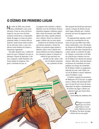 O DÍZIMO EM PRIMEIRO LUGAR

N    o verão de 2006, meu marido
     estava trabalhando como cami-
nhoneiro. Como às vezes ele ficava
                                         eu pagasse tudo, inclusive o dízimo,
                                         faltariam cerca de 30 dólares. Éramos
                                         dizimistas integrais e tínhamos apren-
                                                                                    Mas naquele dia decidi que precisava
                                                                                    assinar o cheque do dízimo em pri-
                                                                                    meiro lugar, sabendo que o Senhor
longe de casa por cerca de duas          dido a lição da maneira mais difícil,      proveria um meio de pagarmos nos-
semanas consecutivas, a responsabi-      alguns anos antes, quando atrasára-        sas contas.
lidade de pagar as contas era princi-    mos o dízimo. Dessa vez, deixar de            Na segunda-feira seguinte, recebi
palmente minha. A carreira dele era      pagar o dízimo não era uma opção.          a notícia do cancelamento de um
instável e assim nossa renda oscilava       Lembrei-me de histórias de pessoas      curso em que meu filho mais velho
de um mês para outro, o que com-         que tinham assinado o cheque do            estava matriculado, com a devolução
plicava nossa tentativa de manter o      dízimo em primeiro lugar quando o          do cheque de 20 dólares da inscrição
orçamento organizado.                    dinheiro estava curto e depois rece-       efetuada um mês antes. Quando fiz as
   Em julho daquele ano, o salário foi   beram dinheiro por meios milagrosos.       contas usando os canhotos do talão
menor do que o habitual e do que eu      Eu costumava assinar os cheques na         de cheques e acrescentei os 20 dóla-
planejara. Depois de depositar o che-            ordem do que precisava ser         res, percebi que cometera um erro
que, comparei o saldo bancário com                  enviado no dia, assim o che-    de 23 dólares nos cálculos da semana
nossa relação de despesas. Che-                        que do dízimo raramente      anterior. Além disso, dois dias depois
guei à conclusão de que, se                              era o primeiro da lista.   recebemos do consultório de nosso
                                                                                    pediatra um cheque de reembolso
                                                                                    de 36 dólares relativo ao pagamento
                                                                                    indevido de uma conta. Então, em
                                                                                    vez de 30 dólares a menos, tínhamos
                                                                                    quase 50 dólares a mais.
                                                                                       O Senhor cumprira Sua promessa
                                                                                    de Malaquias 3:8–12 de que, se pagás-
                                                                                    semos o dízimo, Ele derramaria bên-
                                                                                    çãos. Sei que foi por causa de nossa
                                                                                    disposição de seguir o mandamento
                                                                                      do Senhor de pagar o dízimo em
                                                                                         primeiro lugar que fomos aben-
                                                                                          çoados. ◼
                                                                                              Carrie Dalby Cox, Alabama, EUA




                                                                                                    C  heguei à conclusão
                                                                                                       de que, se eu fosse
                                                                                                  pagar todas as nossas
                                                                                                 contas, faltariam cerca de
                                                                                          30 dólares. Mas deixar de pagar
                                                                                          o dízimo não era uma opção.



                                                                                          	          M a r ç o d e 2 0 1 3 	35
 