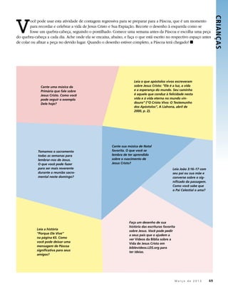 V




                                                                                                                             CRIANÇ AS 
        ocê pode usar esta atividade de contagem regressiva para se preparar para a Páscoa, que é um momento
        para recordar e celebrar a vida de Jesus Cristo e Sua Expiação. Recorte o desenho à esquerda como se
        fosse um quebra-cabeça, seguindo o pontilhado. Comece uma semana antes da Páscoa e escolha uma peça
do quebra-cabeça a cada dia. Ache onde ela se encaixa, abaixo, e faça o que está escrito no respectivo espaço antes
de colar ou afixar a peça no devido lugar. Quando o desenho estiver completo, a Páscoa terá chegado! ◼




                                                                     Leia o que apóstolos vivos escreveram
              Cante uma música da                                    sobre Jesus Cristo: “Ele é a luz, a vida
              Primária que fale sobre                                e a esperança do mundo. Seu caminho
              Jesus Cristo. Como você                                é aquele que conduz à felicidade nesta
              pode seguir o exemplo                                  vida e à vida eterna no mundo vin-
              Dele hoje?                                             douro” (“O Cristo Vivo: O Testemunho
                                                                     dos Apóstolos”, A Liahona, abril de
                                                                     2000, p. 2).




                                                        Cante sua música de Natal
            Tomamos o sacramento                        favorita. O que você se
            todas as semanas para                       lembra de ter aprendido
            lembrar-nos de Jesus.                       sobre o nascimento de
            O que você pode fazer                       Jesus Cristo?
            para ser mais reverente                                                             Leia João 3:16–17 com
            durante a reunião sacra-                                                            seu pai ou sua mãe e
            mental neste domingo?                                                               converse sobre o sig-
                                                                                                nificado da passagem.
                                                                                                Como você sabe que
                                                                                                o Pai Celestial o ama?




                                                                  Faça um desenho de sua
                                                                  história das escrituras favorita
            Leia a história
                                                                  sobre Jesus. Você pode pedir
            “Porque Ele Vive”
                                                                  a seus pais que o ajudem a
            na página 65. Como
                                                                  ver Vídeos da Bíblia sobre a
            você pode deixar uma
                                                                  Vida de Jesus Cristo em
            mensagem de Páscoa
                                                                  biblevideos.LDS.org para
            significativa para seus
                                                                  ter ideias.
            amigos?




                                                                                       	         M a r ç o d e 2 0 1 3 	69
 