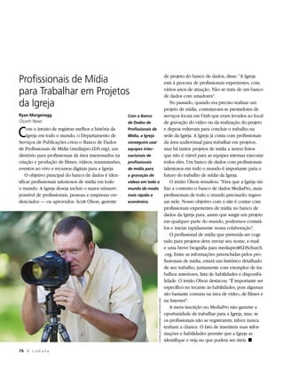 Profissionais de Mídia                                                  de projeto do banco de dados, disse: “A Igreja
                                                                        está à procura de profissionais experientes, com

para Trabalhar em Projetos                                              vários anos de atuação. Não se trata de um banco
                                                                        de dados com amadores”.
da Igreja                                                                   No passado, quando era preciso realizar um
                                                                        projeto de mídia, contratavam-se prestadores de
Ryan Morgenegg                                         Com o Banco      serviços locais em Utah que eram levados ao local
Church News                                            de Dados de      de gravação do vídeo ou da realização do projeto

C    om o intuito de registrar melhor a história da
     Igreja em todo o mundo, o Departamento de
Serviços de Publicações criou o Banco de Dados
                                                       Profissionais de
                                                       Mídia, a Igreja
                                                       conseguirá usar
                                                                        e depois voltavam para concluir o trabalho na
                                                                        sede da Igreja. A Igreja já conta com profissionais
                                                                        da área audiovisual para trabalhar em projetos,
de Profissionais de Mídia (mediapro.LDS.org), um       equipes inter-   mas há tantos projetos de mídia a serem feitos
diretório para profissionais da área interessados na   nacionais de     que não é viável para as equipes internas executar
criação e produção de filmes, vídeos, transmissões,    profissionais    todos eles. Um banco de dados com profissionais
eventos ao vivo e recursos digitais para a Igreja.     de mídia para    talentosos em todo o mundo é importante para o
    O objetivo principal do banco de dados é iden-     a gravação de    futuro do trabalho de mídia da Igreja.
tificar profissionais talentosos de mídia em todo      vídeos em todo o     O irmão Olson ressaltou: “Para que a Igreja uti-
o mundo. A Igreja deseja incluir o maior número        mundo de modo lize a contento o banco de dados MediaPro, mais
possível de profissionais, pessoas e empresas cre-     mais rápido e    profissionais de todo o mundo precisarão ingres-
denciados — ou aprovados. Scott Olson, gerente         econômico.       sar nele. Nosso objetivo com o site é contar com
                                                                        profissionais experientes de mídia no banco de
                                                                        dados da Igreja para, assim que surgir um projeto
                                                                        em qualquer parte do mundo, podermos contatá-
                                                                        los e iniciar rapidamente nossa colaboração”.
                                                                            O profissional de mídia que pretenda ser cogi-
                                                                        tado para projetos deve enviar seu nome, e-mail
                                                                        e uma breve biografia para mediapro@LDSchurch
                                                                        .org. Entre as informações preenchidas pelos pro-
                                                                        fissionais de mídia, estará um histórico detalhado
                                                                        de seu trabalho, juntamente com exemplos de tra-
                                                                        balhos anteriores, lista de habilidades e disponibi-
                                                                        lidade. O irmão Olson destacou: “É importante ser
                                                                        específico no tocante às habilidades, pois algumas
                                                                        são bastante comuns na área de vídeo, de filmes e
                                                                        na Internet”.
                                                                      ILUSTRAÇÃO FOTOGRÁFICA: MATTHEW REIER




                                                                            A mera inscrição no MediaPro não garante a
                                                                        oportunidade de trabalhar para a Igreja, mas, se
                                                                        os profissionais não se registrarem, talvez nunca
                                                                        tenham a chance. O fato de inserirem suas infor-
                                                                        mações e habilidades permite que a Igreja as
                                                                        identifique e veja no que podem ser úteis. ◼

76	 A L i a h o n a
 
