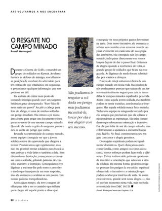 ATÉ VOLTA RMOS A NOS ENCON T R A R




O RESGATE NO                                                        conseguia ver seus próprios passos levemente
                                                                    na areia. Com nosso incentivo, ela começou a
CAMPO MINADO                                                        refazer seu caminho com extrema cautela. Ao
                                                                    pisar levemente em cada uma de suas pega-
Russell Westergard
                                                                    das anteriores, ela conseguiu sair do campo
                                                                    minado, indo parar diretamente em nossos
                                                                    braços depois de dar o passo final. Gritamos
                                                                    de alegria quando a recebemos de volta, o

D    urante a Guerra do Golfo, comandei um
     grupo de soldados no Kuwait. Ao derru-
barmos as defesas do inimigo, vasculhamos
                                                                    grande grupo de soldados que ficara na reta-
                                                                    guarda. As lágrimas de medo foram substituí-
                                                                    das por sorrisos e abraços.
as posições de combate do adversário para                              Poucos de nós já estiveram à beira de um
ter certeza de que estaríamos em segurança                          campo minado em nossa vida. Mas muitos de
e procuramos qualquer informação que nos                            nós conhecemos pessoas que saíram de um ter-
pudesse ser útil.                                Não podíamos ir    reno espiritualmente seguro para cair na arma-
   Eu acabara de entrar num posto de                                dilha de campos minados espalhados pela vida.
                                                 resgatar a sol-
comando inimigo quando ouvi um sargento                             Assim como aquela jovem soldada, elas também
britânico gritar desesperado: “Pare! Não dê      dada em perigo,    podem se sentir sozinhas, amedrontadas e inse-
nem mais um passo!” Ao pôr a cabeça para         mas podíamos       guras. Mas aquela soldada nunca ficou sozinha.
fora do abrigo, vi uma de minhas soldadas                           Tinha uma equipe na retaguarda torcendo por
                                                 incentivá-la,
em perigo imediato. Ela entrara a pé numa                           ela, amigos que precisavam que ela voltasse e
área aberta para pegar um documento e fora       torcer por ela e   não perderam as esperanças. Ela tinha coman-
parar no meio de um enorme campo minado.         nos alegrar com    dantes que ofereceram orientação e incentivo.
Quando ela ouviu o grito do sargento, parou e    seu sucesso.       Era ela que tinha de sair do campo minado, mas
deu-se conta do perigo que corria.                                  coletivamente a ajudamos a encontrar forças
   Reunida na extremidade do campo minado,                          para fazê-lo. No final, comemoramos seu res-
nossa equipe conseguia ver que a jovem                              gate com amor e alegria genuínos.
soldada estava tão apavorada que chegava a                             Os resgates espirituais podem ser igual-
tremer. Precisávamos agir rapidamente, mas                          mente dramáticos. Quer ofereçamos ajuda
não era possível enviar soldados para buscá-la                      como família, como amigos ou como ala ou
sem arriscar a vida deles e também a dela. Sem                      ramo, nossos esforços podem fazer toda a dife-
discussão ou hesitação, começamos a conver-                         rença. Talvez tenham sido palavras oportunas
sar com a soldada, gritando palavras de con-                        de incentivo e orientação que salvaram a vida
solo, incentivo e instrução. Conseguíamos ver                       da soldada. Da mesma forma, podemos resga-
                                                                                                                      ILUSTRAÇÃO FOTOGRÁFICA: CRAIG DIMOND




lágrimas a escorrer-lhe pelo rosto e perceber                       tar pessoas dos perigos da escuridão espiritual
o medo que transparecia em suas respostas,                          oferecendo o incentivo e a orientação que
mas ela começou a acalmar-se um pouco com                           podem acabar por trazê-las de volta. Se assim
nossas palavras tranquilizadoras.                                   procedermos, grande será nossa alegria — não
   Após algum tempo, ela teve coragem de                            só por um momento nesta vida, mas por toda
olhar para trás e ver o caminho que trilhara                        a eternidade (ver DC 18:15). ◼
para chegar até aquele ponto e disse que                            Russell Westergard mora em Virginia, EUA.



80	 A L i a h o n a
 