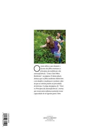 O
          s pais sábios e que desejam o
          sucesso dos filhos ensinam os
          princípios da resiliência e da
autossuficiência. “Como Criar Filhos
Resilientes”, na página 10 desta edição,
destaca que os filhos resilientes lidam bem
com desafios e mudanças e aceitam o fato
de que as vitórias podem ser precedidas
de derrotas. O artigo da página 20, “Viver
os Princípios da Autossuficiência”, ensina
que nossa autoconfiança aumenta nossa
capacidade de ser agentes para o bem.
 