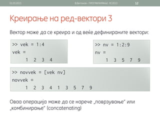 01.03.2013                В.Витанов - ПРОГРАМИРАЊЕ ЛС2013   12




Креирање на ред-вектори 3
Вектор може да се креира и од веќе дефинираните вектори:




Оваа операција може да се нарече „поврзување“ или
„комбинирање“ (concatenating)
 