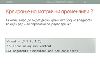 01.03.2013               В.Витанов - ПРОГРАМИРАЊЕ ЛС2013   21




Креирање на матрични променливи 2
Секогаш мора да бидат дефинирани ист број на вредности
во еден ред – во спротивно се јавува грешка.
 