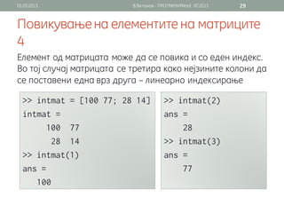 01.03.2013                 В.Витанов - ПРОГРАМИРАЊЕ ЛС2013   29


Повикување на елементите на матриците
4
Елемент од матрицата може да се повика и со еден индекс.
Во тој случај матрицата се третира како нејзините колони да
се поставени една врз друга – линеарно индексирање
 
