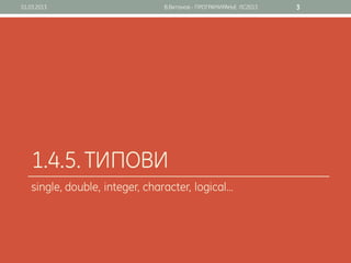 01.03.2013                     В.Витанов - ПРОГРАМИРАЊЕ ЛС2013   3




   1.4.5. ТИПОВИ
   single, double, integer, character, logical…
 