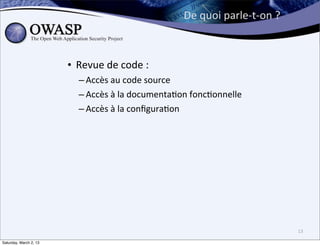 De	
  quoi	
  parle-­‐t-­‐on	
  ?



                        • Revue	
  de	
  code	
  :	
  
                            – Accès	
  au	
  code	
  source
                            – Accès	
  à	
  la	
  documenta6on	
  fonc6onnelle
                            – Accès	
  à	
  la	
  conﬁgura6on




                                                                                                13

Saturday, March 2, 13
 