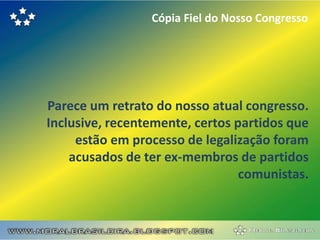 Cópia Fiel do Nosso Congresso




Parece um retrato do nosso atual congresso.
Inclusive, recentemente, certos partidos que
     estão em processo de legalização foram
    acusados de ter ex-membros de partidos
                                 comunistas.
 