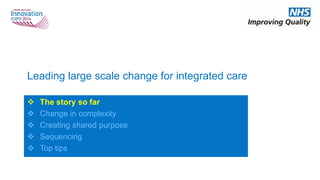 Leading large scale change for integrated care
 The story so far
 Change in complexity
 Creating shared purpose
 Sequencing
 Top tips
 