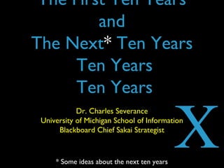 The First Ten Years
and
The Next* Ten Years
Ten Years
Ten Years
Dr. Charles Severance
University of Michigan School of Information
Blackboard Chief Sakai Strategist
X* Some ideas about the next ten years
 