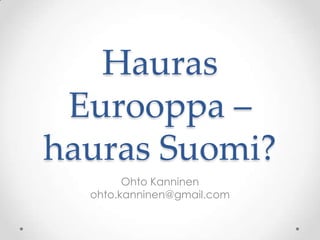Hauras
 Eurooppa –
hauras Suomi?
        Ohto Kanninen
  ohto.kanninen@gmail.com
 