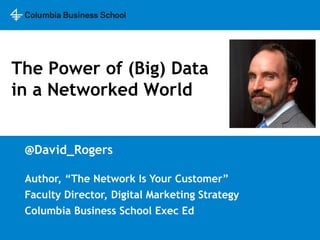 The Power of Big Data
in a Networked World


 David Rogers              contact@davidrogers.biz

 Author, “The Network Is Your Customer”
 Faculty Director, Digital Marketing Strategy
 Columbia Business School Exec Ed
 