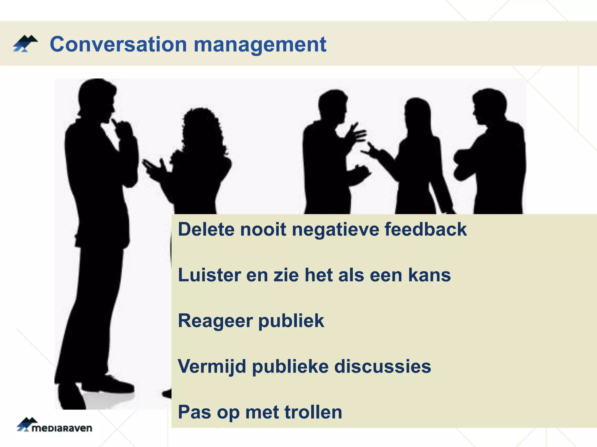 Conversation management




          Delete nooit negatieve feedback

          Luister en zie het als een kans

          Reageer publiek

          Vermijd publieke discussies

          Pas op met trollen
 