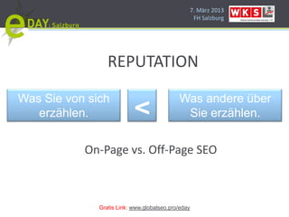 7. März 2013
                                                 FH Salzburg




                 REPUTATION

Was Sie von sich                            Was andere über
   erzählen.               <                 Sie erzählen.


           On-Page vs. Off-Page SEO



              Gratis Link: www.globalseo.pro/eday
 