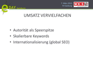 7. März 2013
                               FH Salzburg




        UMSATZ VERVIELFACHEN


• Autorität als Speerspitze
• Skalierbare Keywords
• Internationalisierung (global SEO)
 