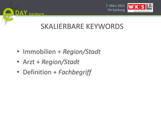 7. März 2013
                               FH Salzburg




       SKALIERBARE KEYWORDS


• Immobilien + Region/Stadt
• Arzt + Region/Stadt
• Definition + Fachbegriff
 